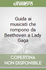 Guida ai musicisti che rompono da Beethoven a Lady Gaga libro