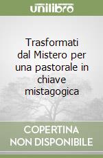 Trasformati dal Mistero per una pastorale in chiave mistagogica libro