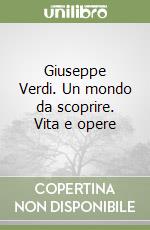 Giuseppe Verdi. Un mondo da scoprire. Vita e opere libro