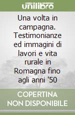 Una volta in campagna. Testimonianze ed immagini di lavori e vita rurale in Romagna fino agli anni '50 libro