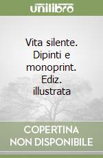 Vita silente. Dipinti e monoprint. Ediz. illustrata libro