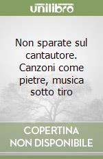 Non sparate sul cantautore. Canzoni come pietre, musica sotto tiro libro