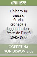 L'albero in piazza. Storia, cronaca e leggenda delle feste de l'unità 1945-1977 libro