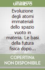 Evoluzione degli atomi immateriali dello spazio vuoto in materia. Le basi della futura fisica dopo Higgs libro