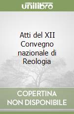 Atti del XII Convegno nazionale di Reologia