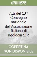 Atti del 13° Convegno nazionale dell'Associazione Italiana di Reologia SIR