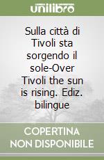 Sulla città di Tivoli sta sorgendo il sole-Over Tivoli the sun is rising. Ediz. bilingue