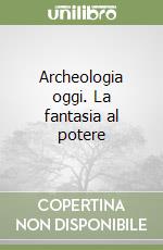 Archeologia oggi. La fantasia al potere libro