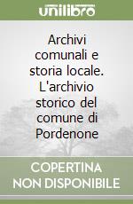 Archivi comunali e storia locale. L'archivio storico del comune di Pordenone libro