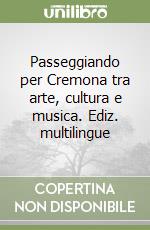 Passeggiando per Cremona tra arte, cultura e musica. Ediz. multilingue libro