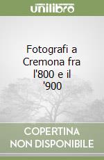 Fotografi a Cremona fra l'800 e il '900 libro