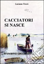 Cacciatori si nasce... Eravamo cacciatori... libro