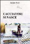 Cacciatori si nasce... Eravamo cacciatori... libro di Trerè Luciano