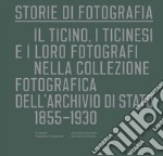 Storie di fotografia. Il Ticino, i ticinesi e i loro fotografi nella collezione fotografica dell'Archivio di Stato. 1855-1930. Ediz. illustrata libro