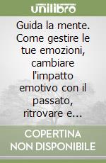 Guida la mente. Come gestire le tue emozioni, cambiare l'impatto emotivo con il passato, ritrovare e amplificare le tue risorse e molto, molto di più! libro