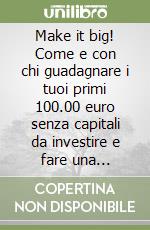 Make it big! Come e con chi guadagnare i tuoi primi 100.00 euro senza capitali da investire e fare una brillante carriera. Ediz. multilingue