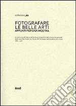 Fotografare le belle arti. Appunti per una mostra. Catalogo della mostra (Roma, 10 maggio-28 giugno 2013). Ediz. illustrata libro