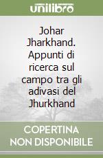 Johar Jharkhand. Appunti di ricerca sul campo tra gli adivasi del Jhurkhand libro