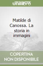 Matilde di Canossa. La storia in immagini libro