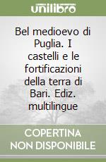 Bel medioevo di Puglia. I castelli e le fortificazioni della terra di Bari. Ediz. multilingue