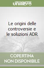 Le origini delle controversie e le soluzioni ADR libro