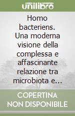 Homo bacteriens. Una moderna visione della complessa e affascinante relazione tra microbiota e uomo