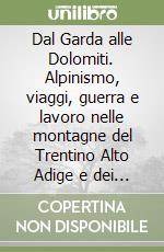 Dal Garda alle Dolomiti. Alpinismo, viaggi, guerra e lavoro nelle montagne del Trentino Alto Adige e dei territori confinanti di Veneto e Lombardia