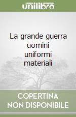 La grande guerra uomini uniformi materiali libro