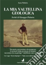 La mia Valtellina geologica. Scritti di Giuseppe Palestra. Nuova ediz. libro