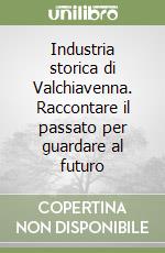 Industria storica di Valchiavenna. Raccontare il passato per guardare al futuro