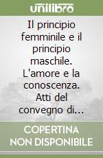 Il principio femminile e il principio maschile. L'amore e la conoscenza. Atti del convegno di Corinaldo 2010 libro