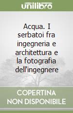 Acqua. I serbatoi fra ingegneria e architettura e la fotografia dell'ingegnere libro