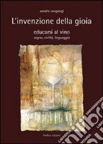 L'invenzione della gioia. Educarsi al vino. Sogno, civiltà, linguaggio libro