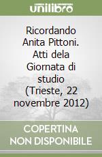 Ricordando Anita Pittoni. Atti dela Giornata di studio (Trieste, 22 novembre 2012) libro