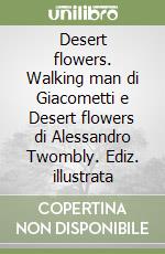 Desert flowers. Walking man di Giacometti e Desert flowers di Alessandro Twombly. Ediz. illustrata libro