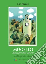 Mugello. Mare verde della Toscana. Passeggiata di borgo in borgo fra tradizioni, sapori, natura, arte, storia libro