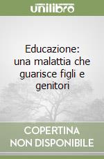 Educazione: una malattia che guarisce figli e genitori libro