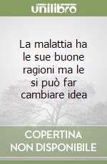 La malattia ha le sue buone ragioni ma le si può far cambiare idea