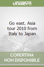 Go east. Asia tour 2010 from Italy to Japan libro