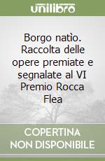 Borgo natìo. Raccolta delle opere premiate e segnalate al VI Premio Rocca Flea