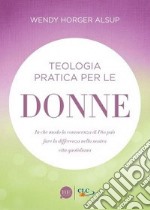 Teologia pratica per le donne. In che modo la conoscenza di Dio può fare la differenza nella nostra vita quotidiana libro