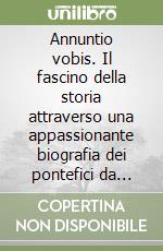 Annuntio vobis. Il fascino della storia attraverso una appassionante biografia dei pontefici da Paolo apostolo a Benedetto XVI