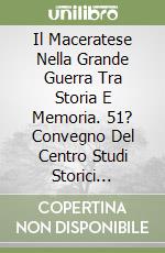 Il Maceratese Nella Grande Guerra Tra Storia E Memoria. 51? Convegno Del Centro Studi Storici Maceratesi. libro