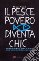 Il pesce povero diventa chic. Racconti e ricette da Trieste al Delta Po, 6 grandi chef interpretano il pesce azzurro dell'Alto Adriatico libro