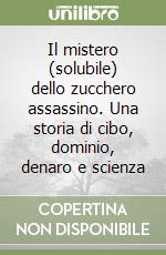 Il mistero (solubile) dello zucchero assassino. Una storia di cibo, dominio, denaro e scienza