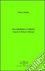 Fra memoria e visione. L'opera di Roberto Mussapi libro