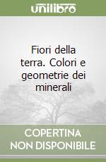 Fiori della terra. Colori e geometrie dei minerali libro