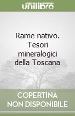 Rame nativo. Tesori mineralogici della Toscana libro