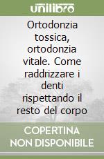 Ortodonzia tossica, ortodonzia vitale. Come raddrizzare i denti rispettando il resto del corpo libro