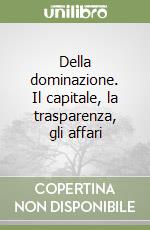 Della dominazione. Il capitale, la trasparenza, gli affari